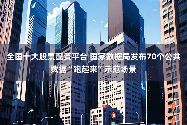 全国十大股票配资平台 国家数据局发布70个公共数据“跑起来”示范场景
