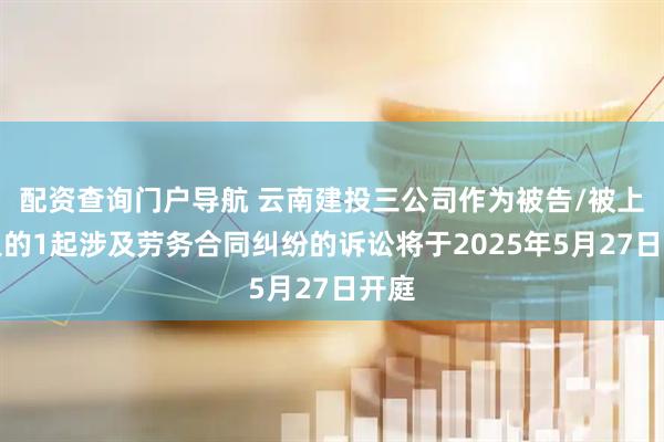 配资查询门户导航 云南建投三公司作为被告/被上诉人的1起涉及劳务合同纠纷的诉讼将于2025年5月27日开庭