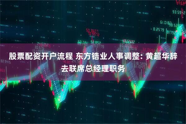 股票配资开户流程 东方锆业人事调整: 黄超华辞去联席总经理职务