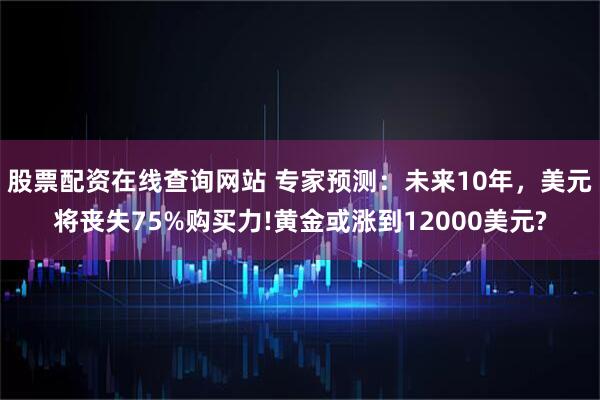 股票配资在线查询网站 专家预测：未来10年，美元将丧失75%购买力!黄金或涨到12000美元?