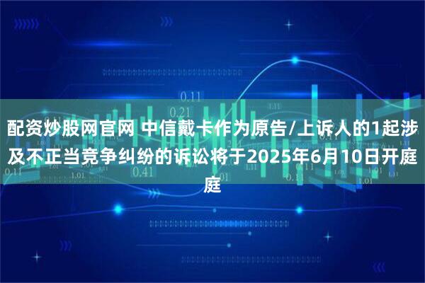 配资炒股网官网 中信戴卡作为原告/上诉人的1起涉及不正当竞争纠纷的诉讼将于2025年6月10日开庭