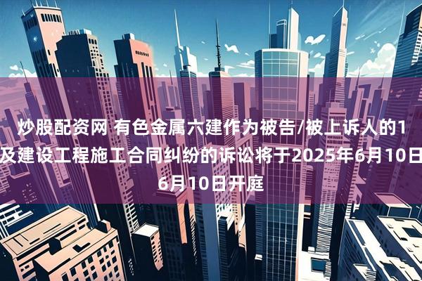 炒股配资网 有色金属六建作为被告/被上诉人的1起涉及建设工程施工合同纠纷的诉讼将于2025年6月10日开庭