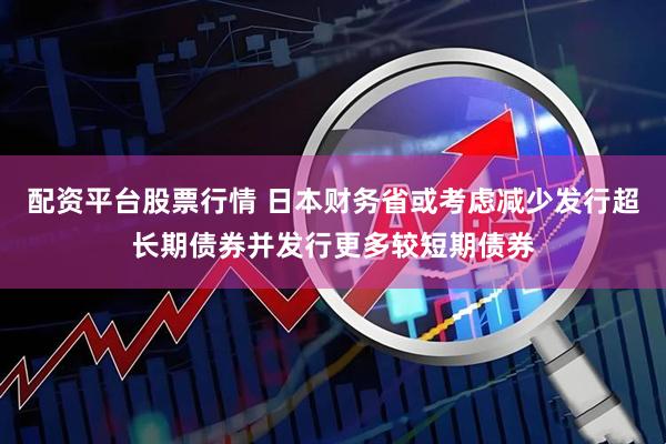 配资平台股票行情 日本财务省或考虑减少发行超长期债券并发行更多较短期债券