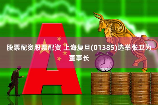 股票配资股票配资 上海复旦(01385)选举张卫为董事长