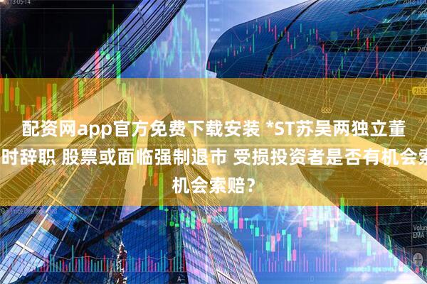 配资网app官方免费下载安装 *ST苏吴两独立董事同时辞职 股票或面临强制退市 受损投资者是否有机会索赔？