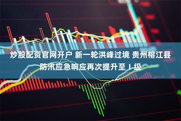 炒股配资官网开户 新一轮洪峰过境 贵州榕江县防汛应急响应再次提升至Ⅰ级