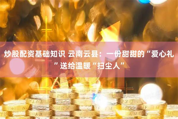 炒股配资基础知识 云南云县：一份甜甜的“爱心礼”送给温暖“扫尘人”