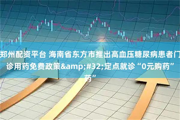 郑州配资平台 海南省东方市推出高血压糖尿病患者门诊用药免费政策&#32;定点就诊“0元购药”