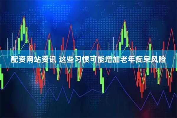 配资网站资讯 这些习惯可能增加老年痴呆风险